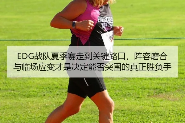 EDG战队夏季赛走到关键路口，阵容磨合与临场应变才是决定能否突围的真正胜负手