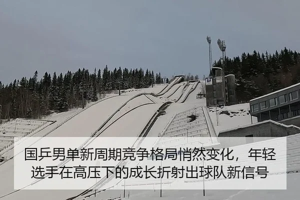 国乒男单新周期竞争格局悄然变化，年轻选手在高压下的成长折射出球队新信号